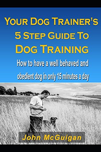 Your Dog Trainers 5 Step Guide To Dog Training: How to have a well behaved and obedient dog in only 15 minutes a day Pets