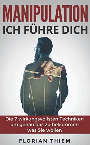Manipulation - Ich führe Dich: Die 7 wirkungsvollsten Manipulationstechniken um genau das zu bekommen was Sie wollen (Tricks für Ihren Alltag, Menschen demaskieren) Social Sciences