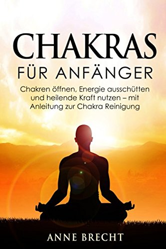 Chakras für Anfänger: Chakren öffnen, Energie ausschütten und heilende Kraft nutzen - mit Anleitung zur Chakra Reinigung Medicine