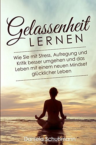 Gelassenheit lernen: Wie Sie mit Stress, Aufregung und Kritik besser umgehen und das Leben mit einem neuen Mindset glücklicher Leben Psychology