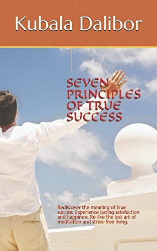 SEVEN PRINCIPLES OF TRUE SUCCESS: Rediscover the meaning of true success. Experience lasting satisfaction and happiness. Re-live the lost art of meditation and stress-free living. Business, Finance & Career