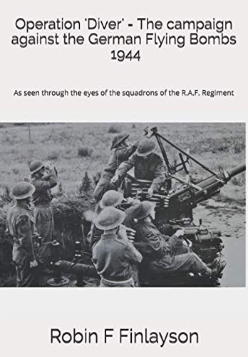 Operation 'Diver' - The campaign against the German Flying Bombs: As seen through the eyes of the squadrons of the R.A.F. Regiment Politics & History