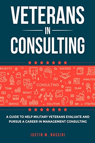Veterans in Consulting: A guide to help military Veterans evaluate and pursue a career in Management Consulting Business, Finance & Career