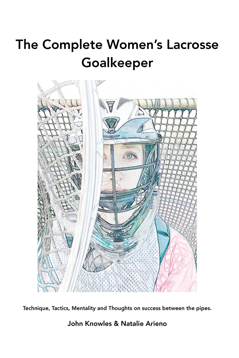 The Complete Women's Lacrosse Goalkeeper: Technique, Tactics, Mentality and Thoughts on success between the pipes. Leisure & Fun