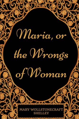 Maria, or the Wrongs of Woman: By Mary Wollstonecraft Shelley - Illustrated Classics