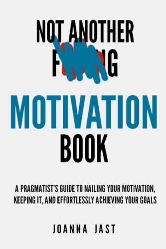 Not Another F-ing Motivation Book: A Pragmatist's Guide to Nailing Your Motivation, Keeping It, and Effortlessly Achieving Your Goals Business, Finance & Career