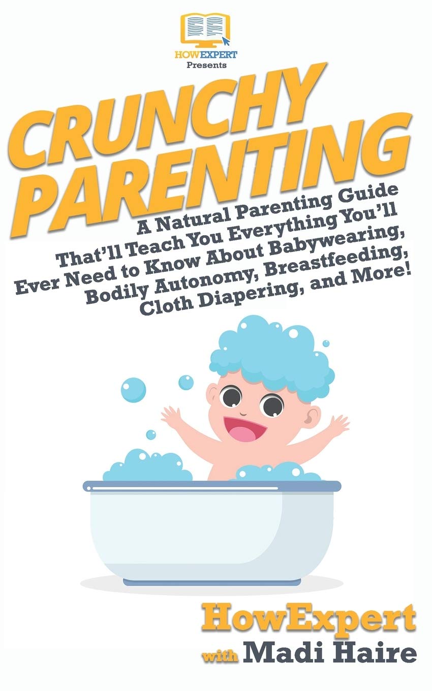 Crunchy Parenting: A Natural Parenting Guide That'll Teach You Everything You'll Ever Need to Know About Babywearing, Bodily Autonomy, Breastfeeding, Cloth Diapering, and More! Parents & Children