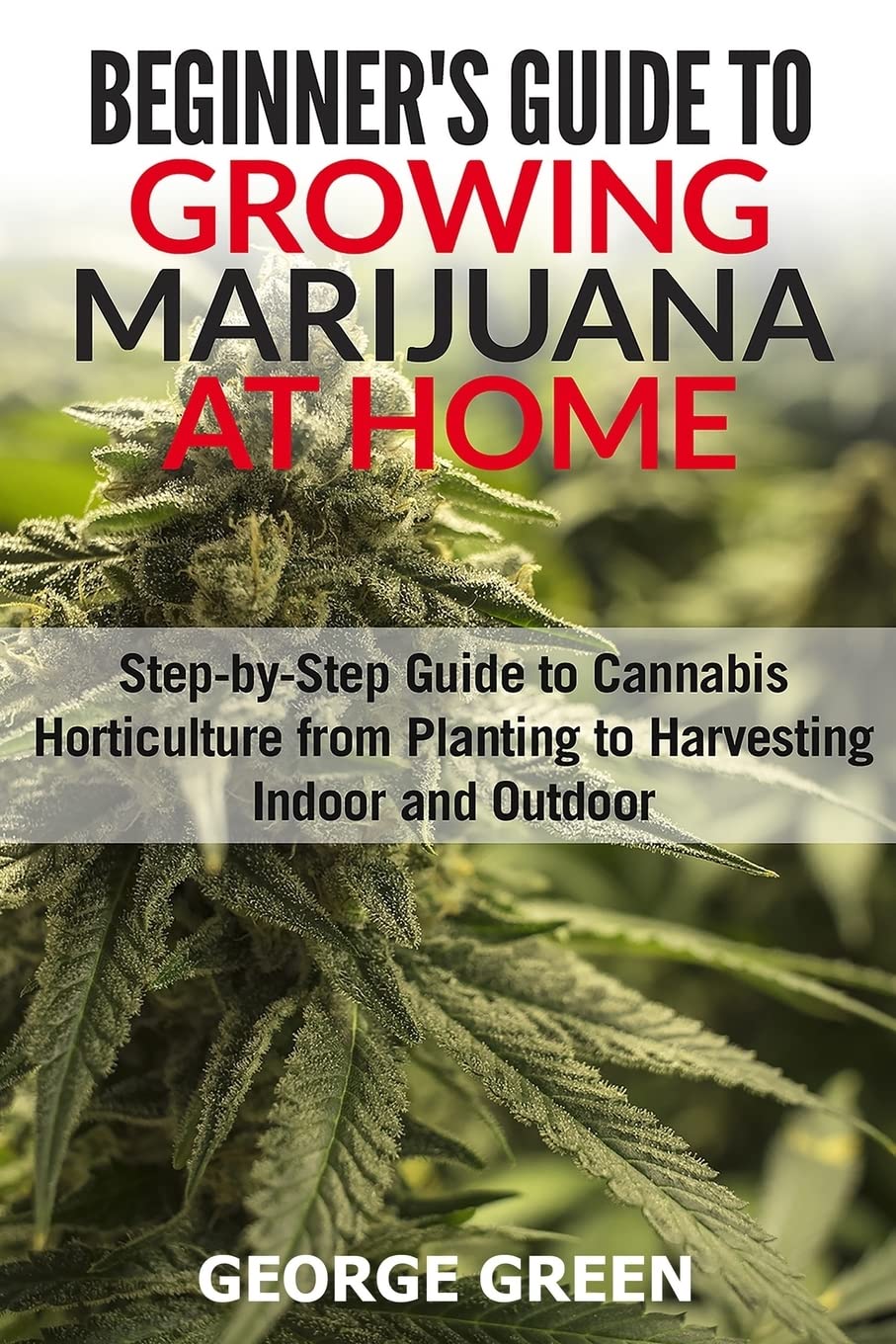 Beginner's Guide to Growing Marijuana at Home: Step-by-Step Guide to Cannabis Horticulture from Planting to Harvesting Indoor and Outdoor Garden & Plants