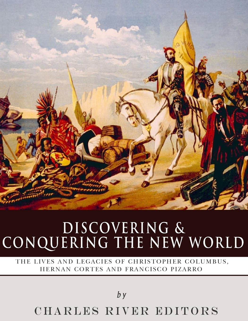 Discovering and Conquering the New World: The Lives and Legacies of Christopher Columbus, Hernan Cortes and Francisco Pizarro Politics & Society