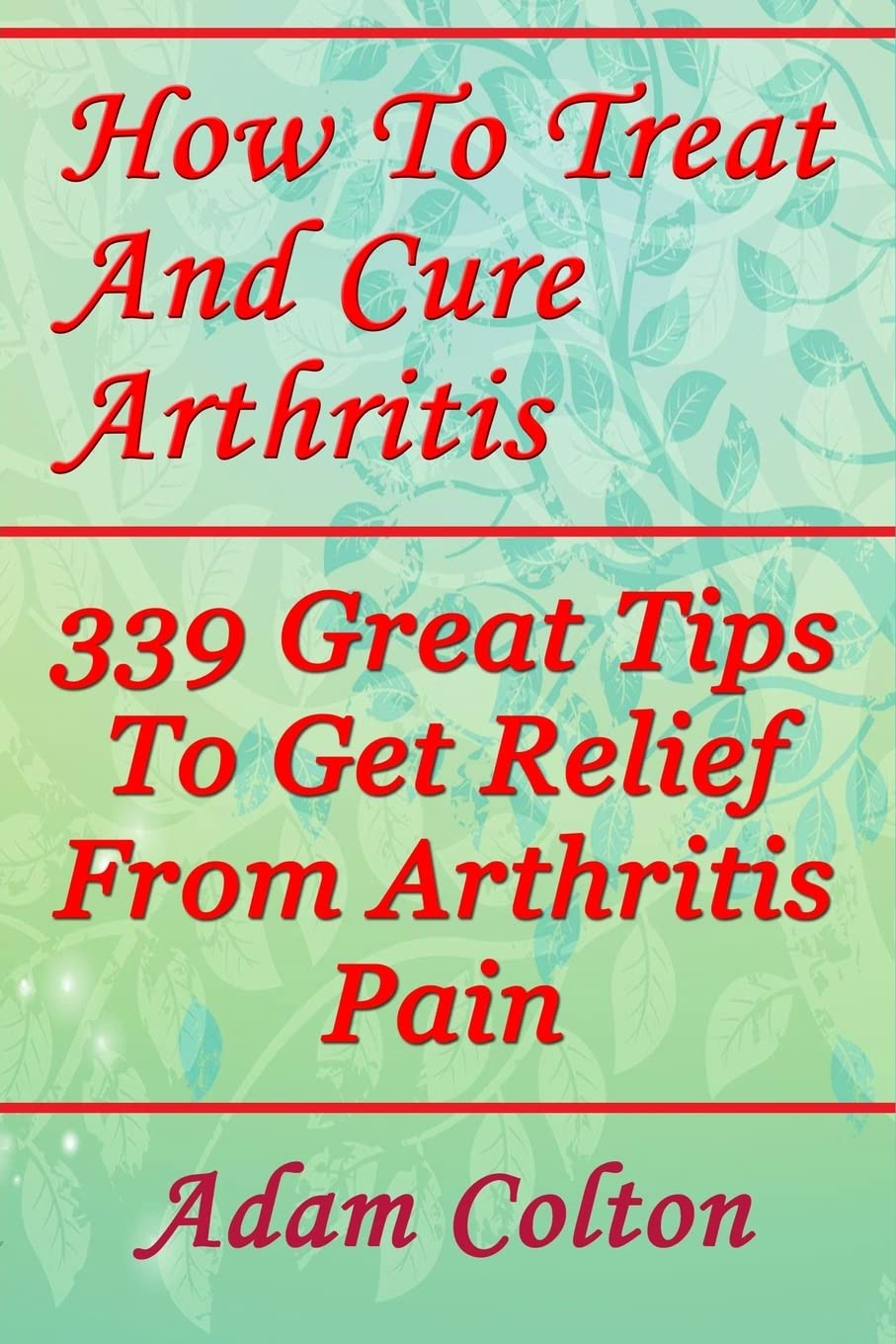How To Treat And Cure Arthritis: 339 Great Tips To Get Relief From Arthritis Pain Health, Nutrition & Fitness