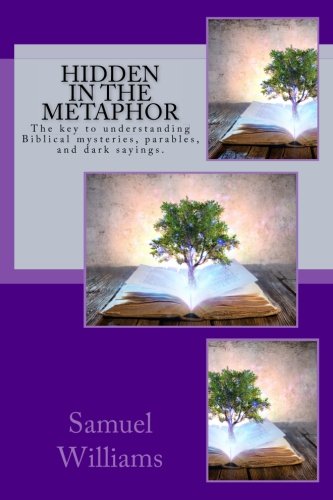 Hidden in the Metaphor: The key to understanding Biblical mysteries,parables,and darksayings. Religion & Esotericism