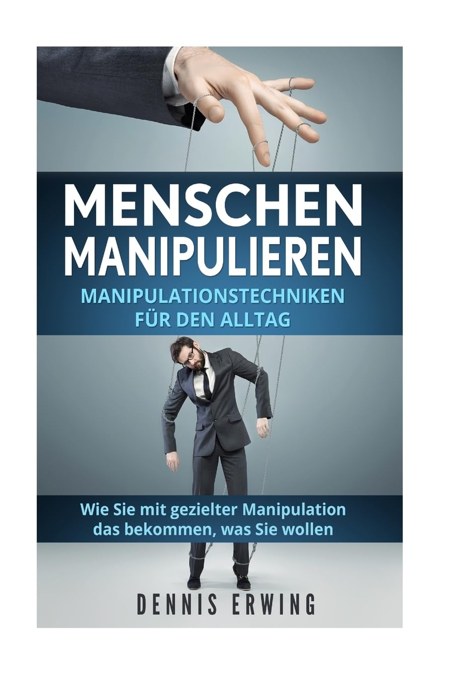 Menschen manipulieren: Manipulationstechniken für den Alltag. Wie Sie mit gezielter Manipulation das bekommen, was Sie wollen. Self-help