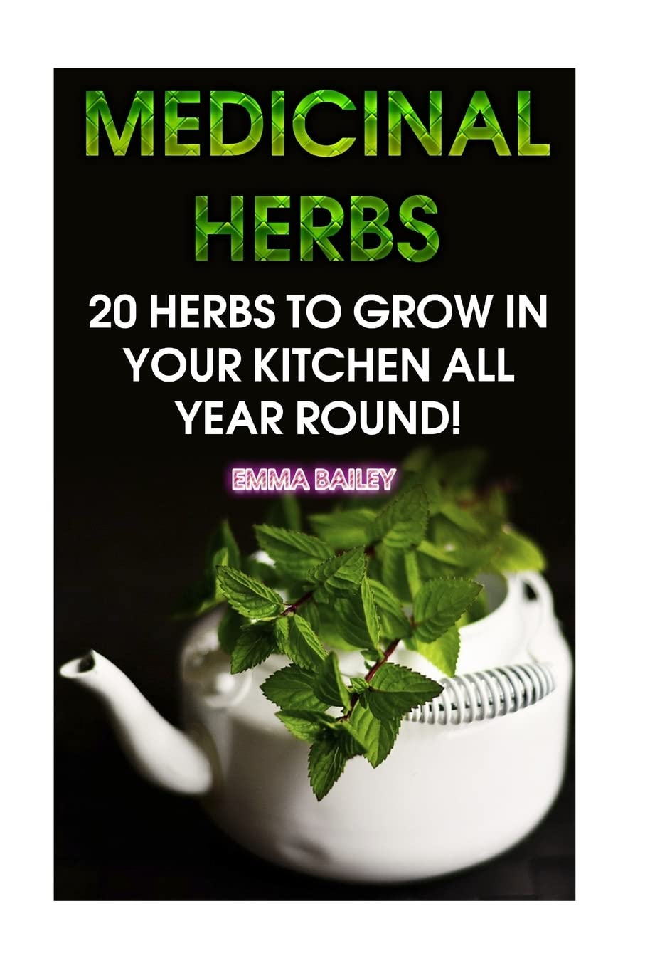 Medicinal Herbs: 20 Herbs to Grow in Your Kitchen All Year Round!: (Growing Herbs, Indoor Gardening) Health, Nutrition & Fitness
