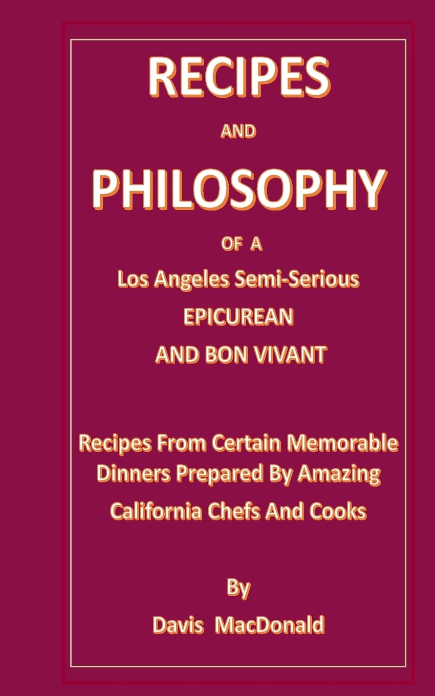 RECIPES AND PHILOSOPHY OF A Los Angeles Semi-Serious EPICUREAN AND BON VIVANT: Receipes From Certain Memorable Dinners Prepared By Amazing California Chef?s And Cooks Cooking & Enjoying