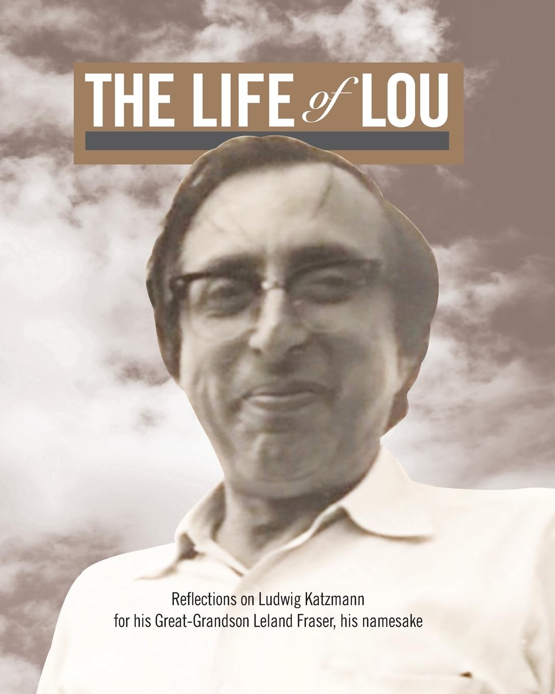 The Life of Lou: Reflections on Ludwig Katzmann for his Great-Grandson Leland Fraser, his namesake Memories