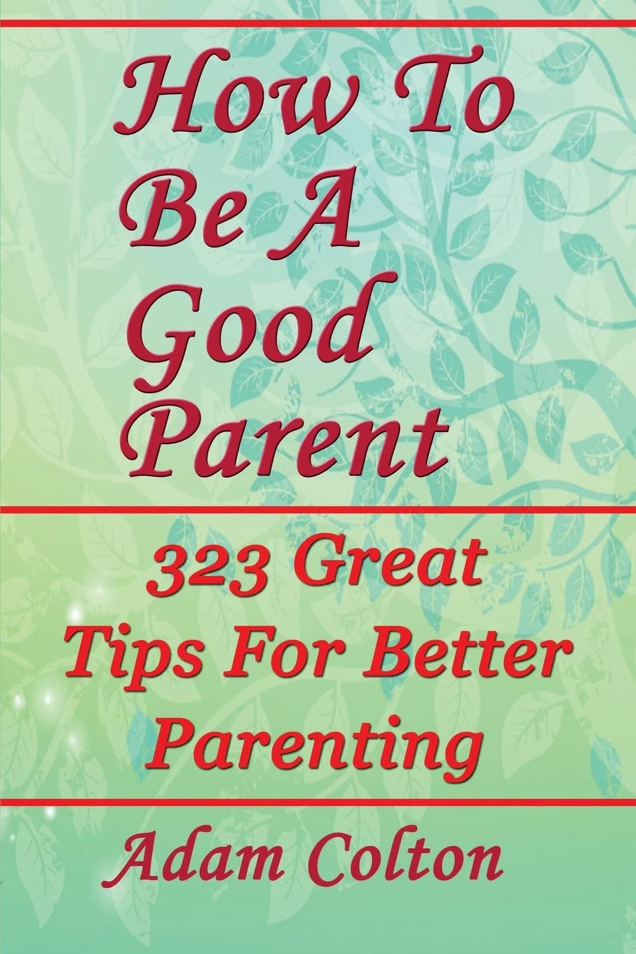 How To Be A Good Parent: 323 Great Tips For Better Parenting Parents & Children