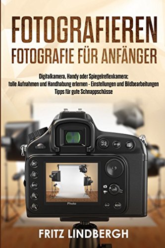 Fotografieren: Fotografie für Anfänger; Digitalkamera, Handy oder Spiegelreflexkamera; tolle Aufnahmen und Handhabung erlernen - Einstellungen und Bildbearbeitungen Tipps für gute Schnappschüsse Photography