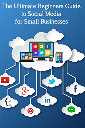 The Ultimate Beginner's Guide to Social Media for Small Businesses: Extended Version, Updated for 2018. Business, Finance & Career
