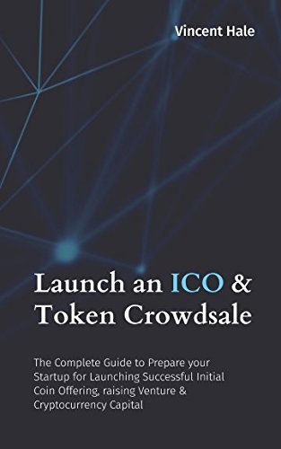 Launch an ICO & Token Crowdsale: The Complete Guide to Prepare your Startup for Launching Successful Initial Coin Offering, raising Venture & Cryptocurrency Capital Computer Science