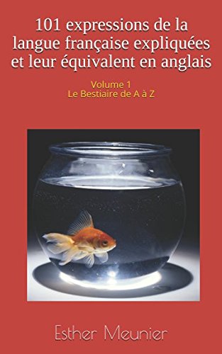 101 expressions de la langue française expliquées et leur équivalent en anglais - Volume 1 - Le bestiaire de A à Z Learning & Reference