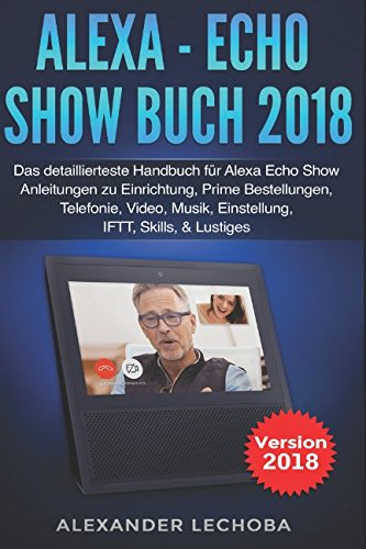 Alexa - Echo Show Buch 2018: Das detaillierteste Handbuch für Alexa Echo Show - Anleitungen zu Einrichtung, Prime Bestellungen, Telefonie, Video, Musik, Einstellung, IFTT, Skills, & Lustiges - 2018 book