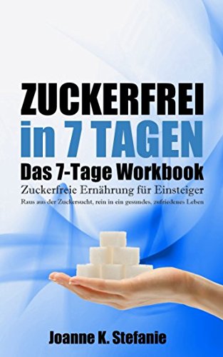Zuckerfrei in 7 Tagen. Das 7-Tage Workbook: Zuckerfreie Ernährung für Einsteiger. Raus aus der Zuckersucht, rein in ein gesundes, zufriedenes Leben. Business, Finance & Career