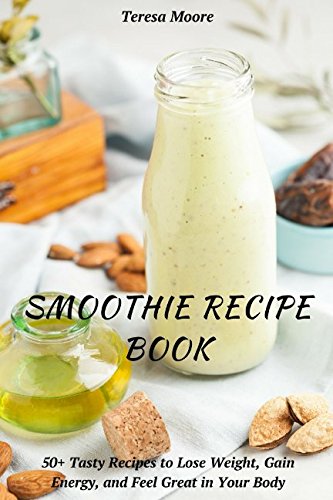 Smoothie Recipe Book: 50+ Tasty Recipes to Lose Weight, Gain Energy, and Feel Great in Your Body (Healthy Food, Band 86) Health, Nutrition & Fitness