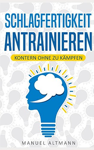 Schlagfertigkeit antrainieren - Kontern ohne zu kämpfen: (Grundlagen erarbeiten, nützliche Techniken lernen, wortgewandt kontern und mit Übungen, Tipps und Tricks besser werden) Self-help