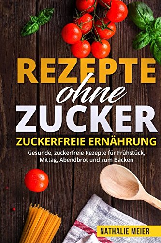 Rezepte ohne Zucker Zuckerfreie Ernährung Gesunde, zuckerfreie Rezepte für Frühstück, Mittag, Abendbrot und zum Backen Health, Nutrition & Fitness