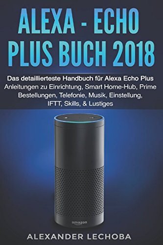 Alexa - Echo Plus Buch 2018: Das detaillierteste Handbuch für Alexa Echo Plus - Anleitungen zu Einrichtung, Smart Home-Hub, Prime Bestellungen, Telefonie, Musik, Einstellung, IFTT, Skills, & Lustiges book