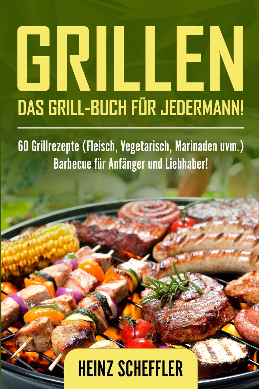 Grillen: Das Grill-Buch für jedermann! 60 Grillrezepte (Fleisch, Vegetarisch, Marinaden uvm.) Barbecue für Anfänger und Liebhaber! Cooking & Enjoying