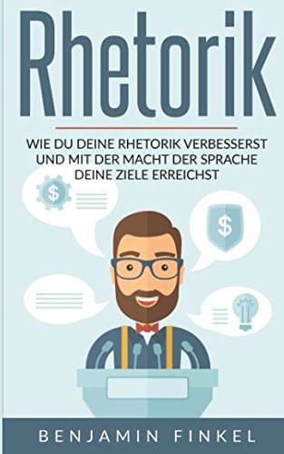 Rhetorik: Wie Du Deine Rhetorik verbesserst und mit der Macht der Sprache Deine Ziele erreichst Business, Finance & Career