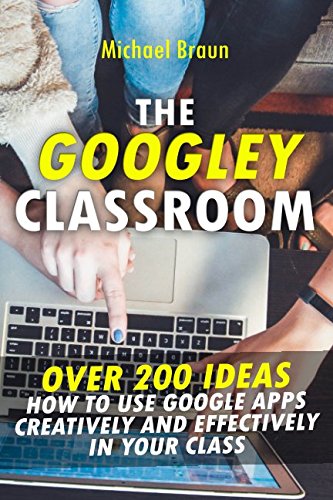 The Googley Classroom: Over 200 Ideas How to Use Google Apps Creatively and Effectively in your Class Learning & Reference