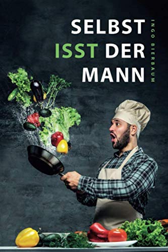 Selbst isst der Mann: Das Kochbuch für Männer, Anfänger & Talentfreie Cooking & Enjoying