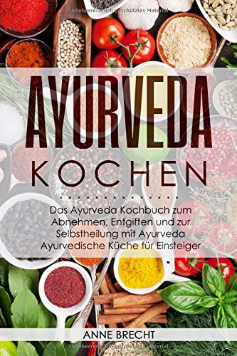 Ayurveda Kochen: Das Ayurveda Kochbuch zum Abnehmen, Entgiften und zur Selbstheilung mit Ayurveda – Ayurvedische Küche für Einsteiger Business, Finance & Career