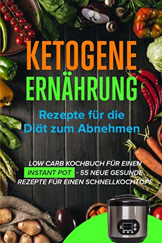 Ketogene Ernährung: Rezepte für die Diät zum Abnehmen - Low Carb Kochbuch für einen Instant Pot - 55 Neue gesunde Rezepte für einen Schnellkochtopf Health, Nutrition & Fitness