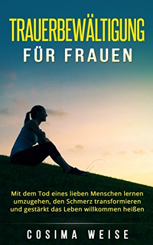 TRAUERBEWÄLTIGUNG für Frauen: Mit dem Tod eines lieben Menschen lernen umzugehen, den Schmerz transformieren und gestärkt das Leben willkommen heißen Death & Mourning