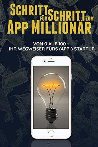 Schritt für Schritt zum App Millionär: Von 0 auf 100 - Ihr Wegweiser fürs (App-)StartUp Self-help