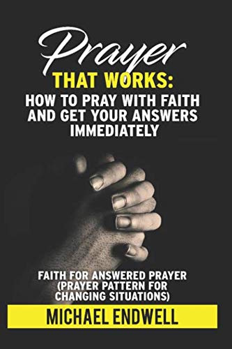 Prayer That Works: How to Pray With Faith and Get Your Answers Immediately:: Faith for Answered Prayer: Prayer pattern for changing situations: Religion & Esotericism