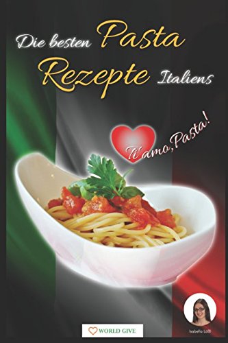 Die besten Pasta Rezepte Italiens: Ti amo, Pasta! Cooking & Enjoying