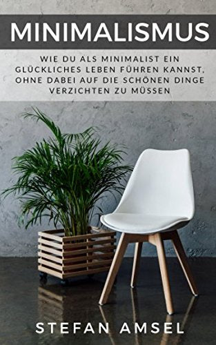 Minimalismus: Wie Du als Minimalist ein glückliches Leben führen kannst, ohne dabei auf die schönen Dinge verzichten zu müssen Hobbies & Crafts