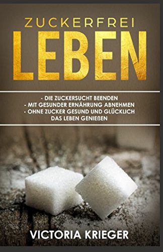 Zuckerfrei leben: Die Zuckersucht beenden - mit gesunder Ernährung abnehmen - ohne Zucker gesund und glücklich das Leben genießen (Gesund leben, Band 1) Health, Nutrition & Fitness