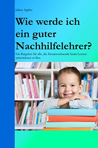 Wie werde ich ein guter Nachhilfelehrer?: Ein Ratgeber für alle, die Heranwachsende beim Lernen unterstützen wollen book