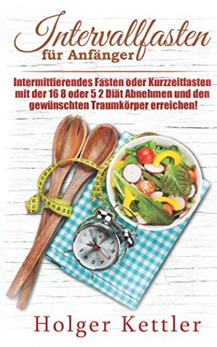 Intervallfasten für Anfänger: Intermittierendes Fasten oder Kurzzeitfasten mit der 16 8 oder 5 2 Diät Abnehmen und den gewünschten Traumkörper erreichen! Health, Nutrition & Fitness
