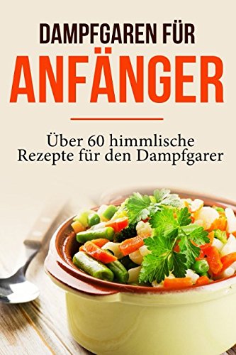 Dampfgaren für Anfänger: Garen wie ein Profi - Das Dampfgaren Kochbuch mit himmlischen Rezepten für jeden Anlass Cooking & Enjoying