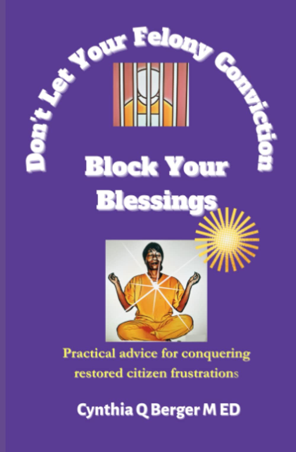 DON'T LET YOUR FELONY CONVICTION BLOCK YOUR BLESSINGS: Practical advice for conquering restored citizen frustrations Law