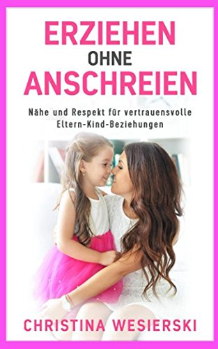 Erziehen ohne Anschreien: Nähe und Respekt für vertrauensvolle Eltern-Kind-Beziehungen – Kindererziehung ohne auszurasten Parents & Children