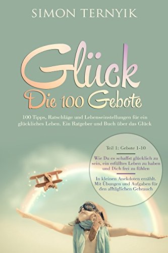 Glück - Die 100 Gebote (Teil 1): 100 Tipps, Ratschläge und Lebenseinstellungen für ein glückliches Leben. Ein Ratgeber und Buch über das Glück book