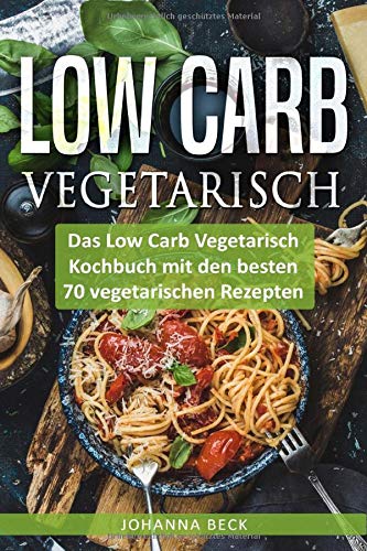 Low Carb Vegetarisch: Das Low Carb Vegetarisch Kochbuch mit den besten 70 vegetarischen Rezepten – schnell und gesund abnehmen mit Low Carb Books