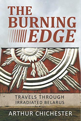 THE BURNING EDGE: TRAVELS THROUGH IRRADIATED BELARUS Travel